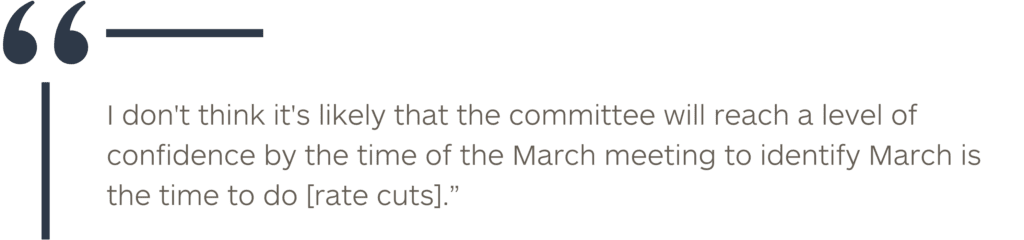 “I don't think it's likely that the committee will reach a level of confidence by the time of the March meeting to identify March is the time to do [rate cuts].”